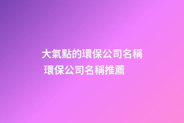 大氣點的環保公司名稱 環保公司名稱推薦-第1張-公司起名-玄機派